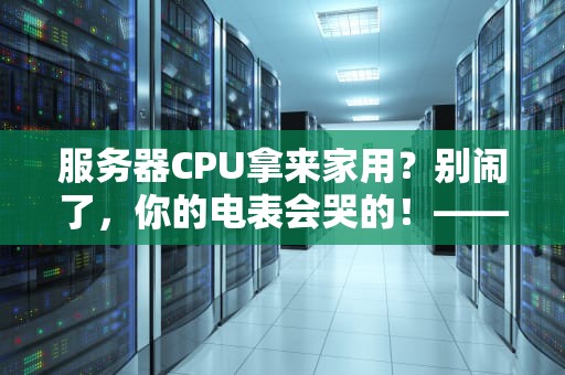 服务器CPU拿来家用？别闹了，你的电表会哭的！——硬核科普+踩坑指南