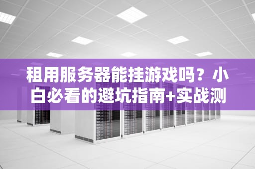 租用服务器能挂游戏吗？小白必看的避坑指南+实战测评！