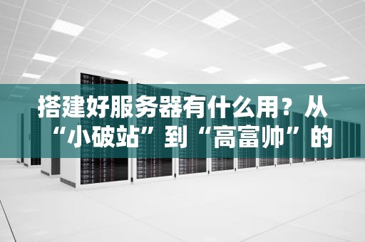 搭建好服务器有什么用？从“小破站”到“高富帅”的逆袭之路
