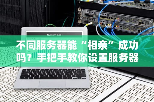 不同服务器能“相亲”成功吗？手把手教你设置服务器互通！
