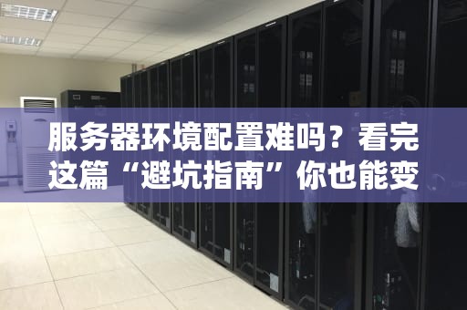 服务器环境配置难吗？看完这篇“避坑指南”你也能变老司机！
