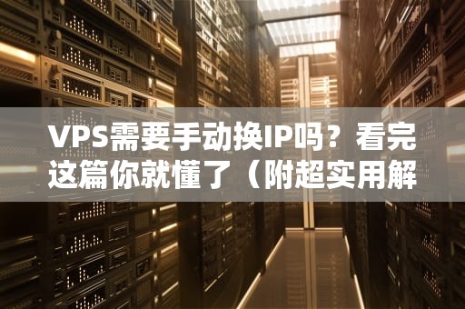 VPS需要手动换IP吗？看完这篇你就懂了（附超实用解决方案）
