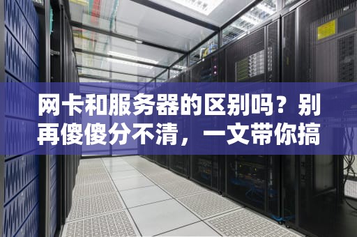 网卡和服务器的区别吗？别再傻傻分不清，一文带你搞懂！