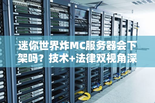 迷你世界炸MC服务器会下架吗？技术+法律双视角深度吃瓜！