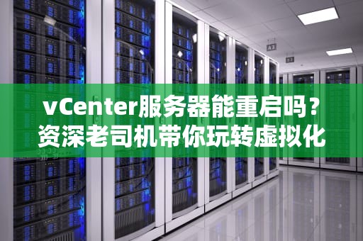 vCenter服务器能重启吗？资深老司机带你玩转虚拟化“心脏”停机术！
