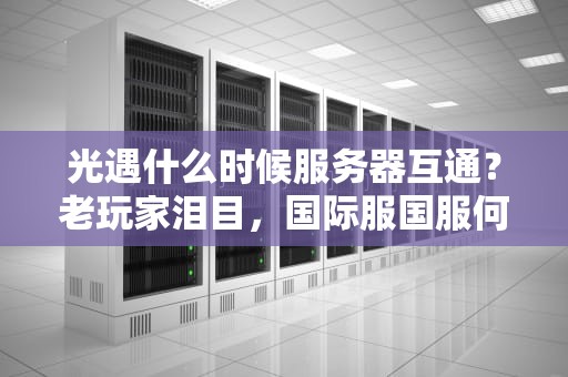 光遇什么时候服务器互通？老玩家泪目，国际服国服何时一家亲？