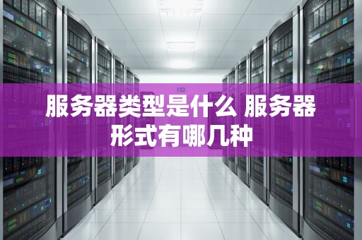 服务器类型是什么 服务器形式有哪几种
