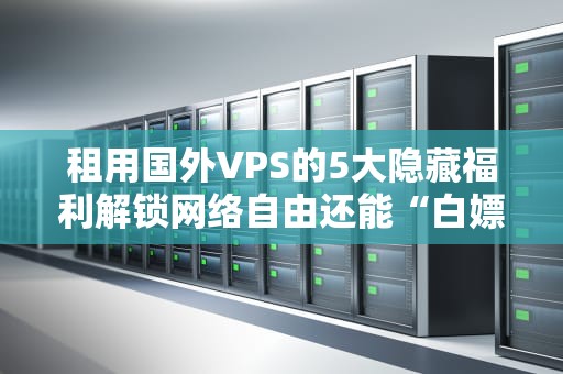 租用国外VPS的5大隐藏福利解锁网络自由还能“白嫖”性能？