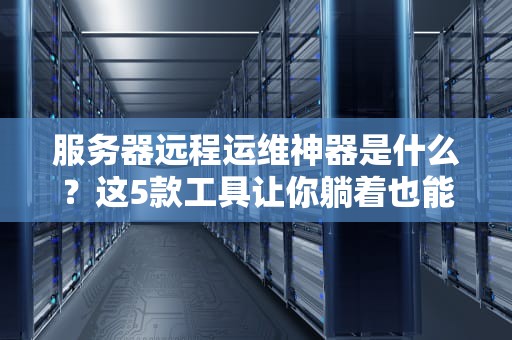 服务器远程运维神器是什么？这5款工具让你躺着也能管服务器！
