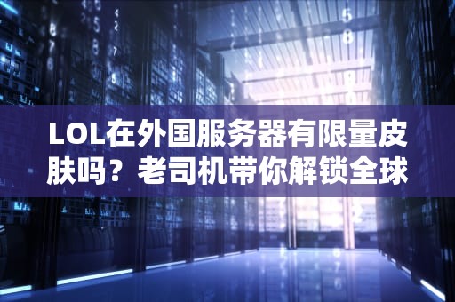 LOL在外国服务器有限量皮肤吗？老司机带你解锁全球限定皮肤的秘密！