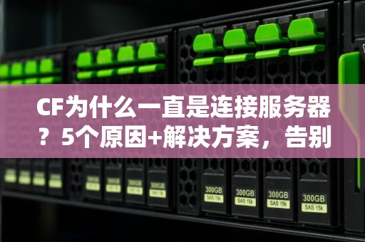 CF为什么一直是连接服务器？5个原因+解决方案，告别卡顿烦恼！