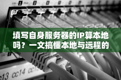 填写自身服务器的IP算本地吗？一文搞懂本地与远程的终极奥义！