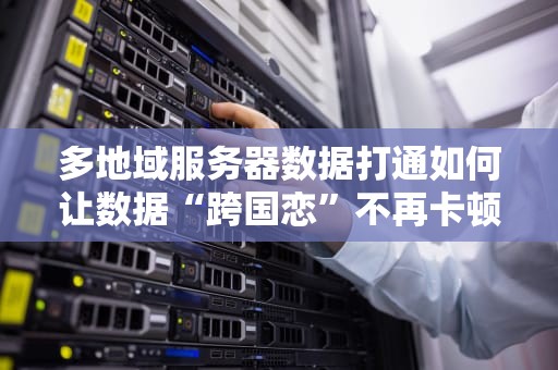 多地域服务器数据打通如何让数据“跨国恋”不再卡顿？
