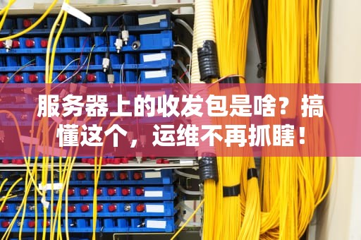 服务器上的收发包是啥？搞懂这个，运维不再抓瞎！