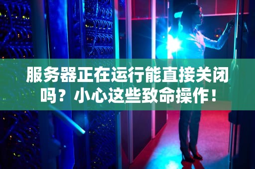 服务器正在运行能直接关闭吗？小心这些致命操作！