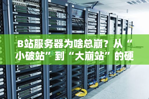 B站服务器为啥总崩？从“小破站”到“大崩站”的硬核技术解密！