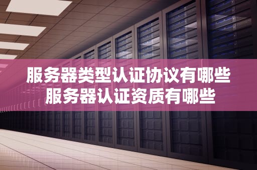 服务器类型认证协议有哪些 服务器认证资质有哪些