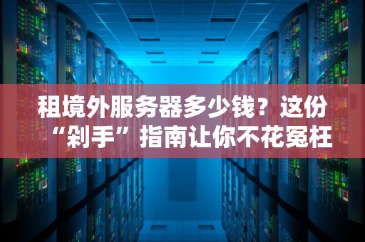 租境外服务器多少钱？这份“剁手”指南让你不花冤枉钱！