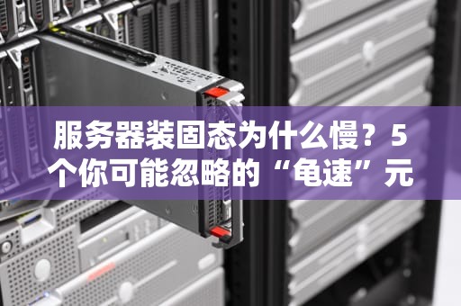 服务器装固态为什么慢？5个你可能忽略的“龟速”元凶！