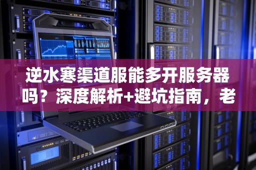 逆水寒渠道服能多开服务器吗？深度解析+避坑指南，老玩家必看！