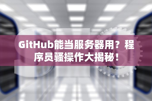 GitHub能当服务器用？程序员骚操作大揭秘！