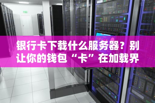 银行卡下载什么服务器？别让你的钱包“卡”在加载界面！