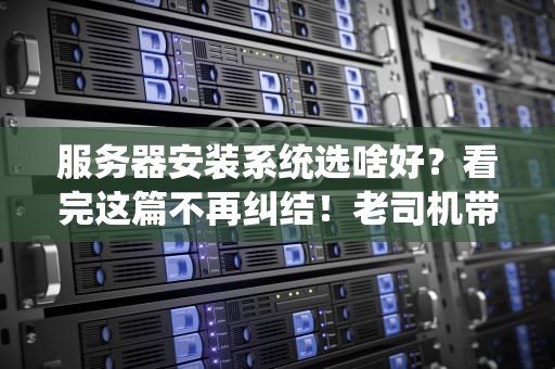 服务器安装系统选啥好？看完这篇不再纠结！老司机带你避坑！