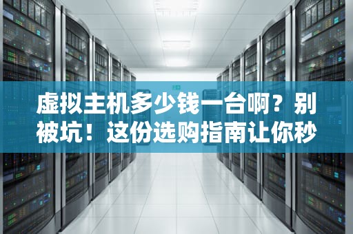 虚拟主机多少钱一台啊？别被坑！这份选购指南让你秒变老司机