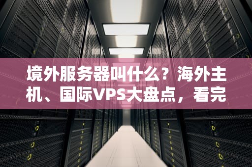 境外服务器叫什么？海外主机、国际VPS大盘点，看完秒变老司机！