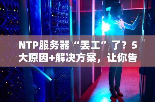 NTP服务器“罢工”了？5大原因+解决方案，让你告别时间错乱！