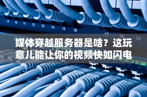 媒体穿越服务器是啥？这玩意儿能让你的视频快如闪电！