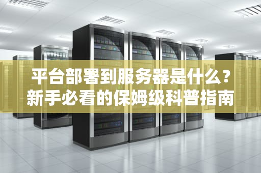 平台部署到服务器是什么？新手必看的保姆级科普指南！