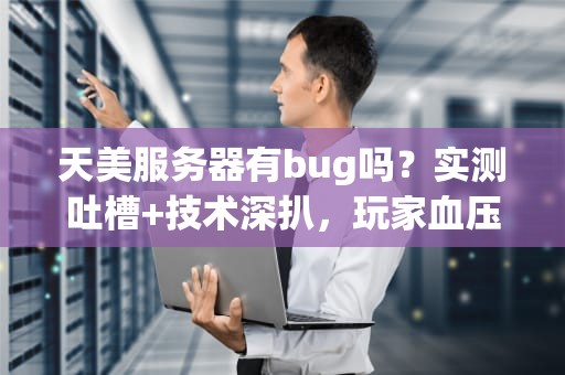天美服务器有bug吗？实测吐槽+技术深扒，玩家血压飙升真相！