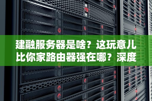 建融服务器是啥？这玩意儿比你家路由器强在哪？深度测评