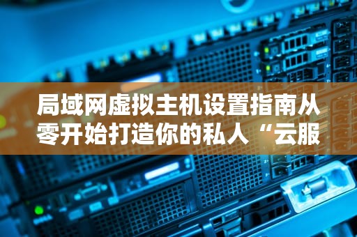 局域网虚拟主机设置指南从零开始打造你的私人“云服务器”
