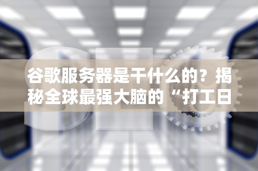 谷歌服务器是干什么的？揭秘全球最强大脑的“打工日常”