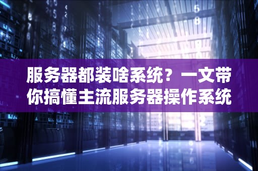 服务器都装啥系统？一文带你搞懂主流服务器操作系统！