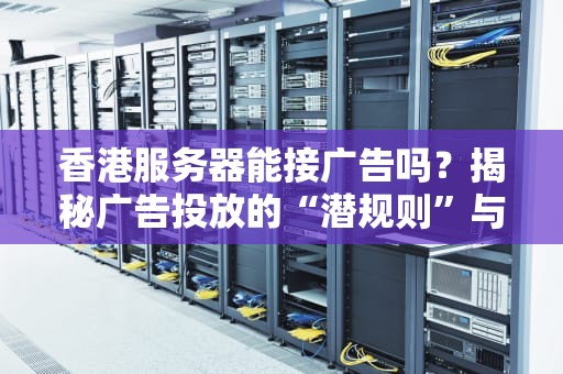 香港服务器能接广告吗？揭秘广告投放的“潜规则”与避坑指南！