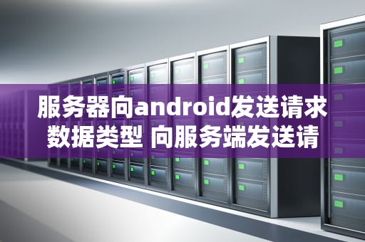 服务器向android发送请求数据类型 向服务端发送请求异常