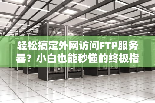 轻松搞定外网访问FTP服务器？小白也能秒懂的终极指南！