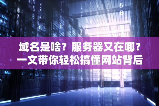 域名是啥？服务器又在哪？一文带你轻松搞懂网站背后的门牌号和大别墅！