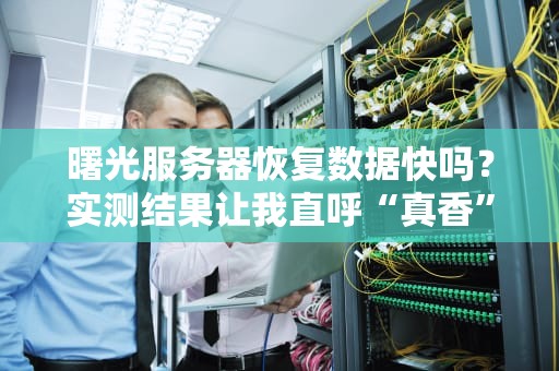 曙光服务器恢复数据快吗？实测结果让我直呼“真香”！