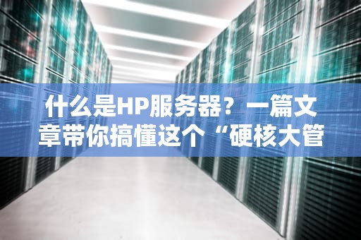 什么是HP服务器？一篇文章带你搞懂这个“硬核大管家”！