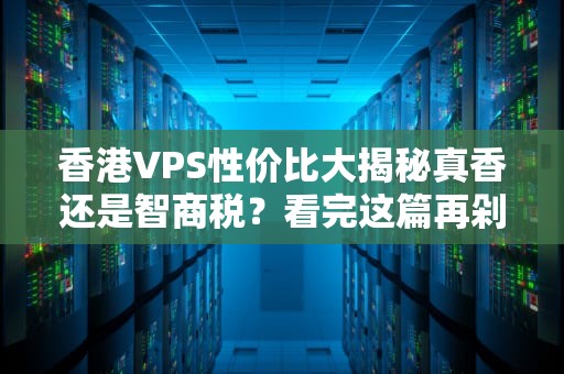 香港VPS性价比大揭秘真香还是智商税？看完这篇再剁手！
