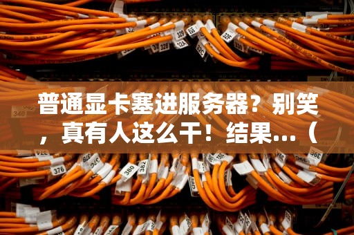 普通显卡塞进服务器？别笑，真有人这么干！结果…（附专业翻车实录）