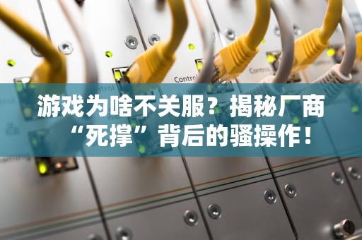 游戏为啥不关服？揭秘厂商“死撑”背后的骚操作！