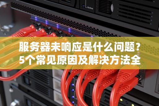 服务器未响应是什么问题？5个常见原因及解决方法全解析！