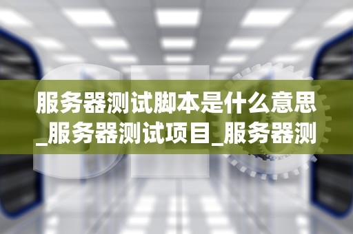 服务器测试脚本是什么意思_服务器测试项目_服务器测试脚本的理解和实践