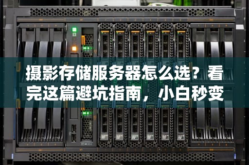 摄影存储服务器怎么选？看完这篇避坑指南，小白秒变老司机！