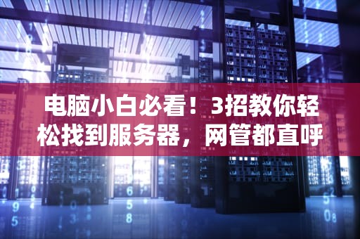 电脑小白必看！3招教你轻松找到服务器，网管都直呼内行！